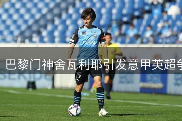 巴黎门神舍瓦利耶引发意甲英超争夺战 经纪人正积极运作转会