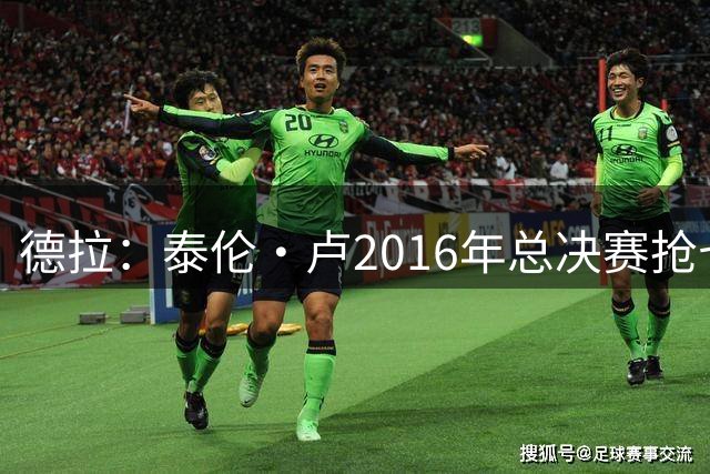 德拉：泰伦·卢2016年总决赛抢七半场鼓励詹姆斯 这感染了全队