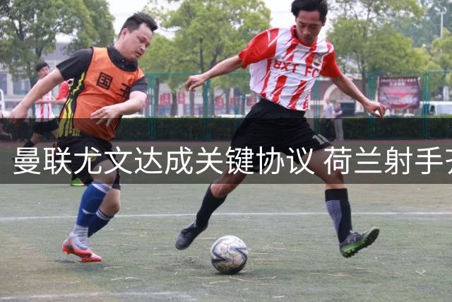 曼联尤文达成关键协议 荷兰射手齐尔克泽租借交易进入倒计时