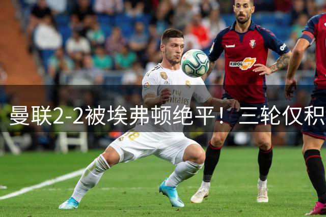 曼联2‑2被埃弗顿绝平！三轮仅积4分，B费赛后采访直指问题所在！