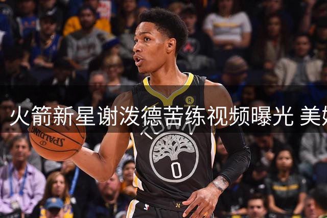 火箭新星谢泼德苦练视频曝光 美媒预测其将迎职业生涯转折点