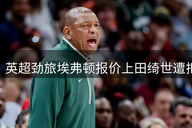 英超劲旅埃弗顿报价上田绮世遭拒，费耶诺德坚守3000万英镑底线